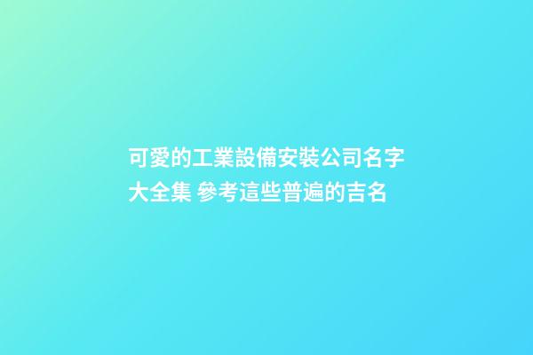 可愛的工業設備安裝公司名字大全集 參考這些普遍的吉名-第1張-公司起名-玄機派